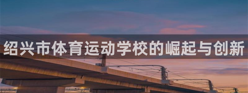 oety欧亿体育官网下载平台注册：绍兴市体育运动学校