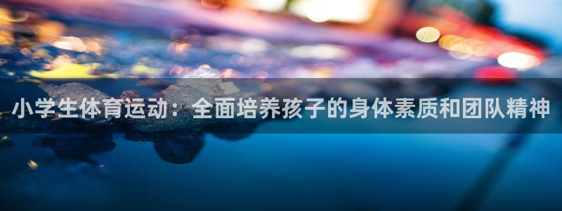 oety欧亿体育官网下载平台是正规平台吗知乎：小学生体育运动