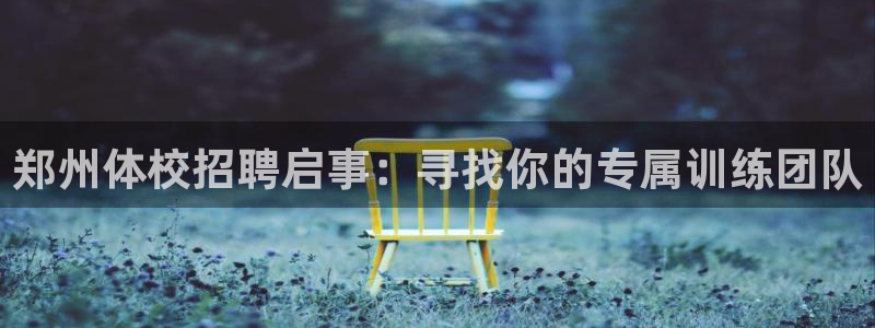 oety欧亿体育官网下载是干嘛的公司：郑州体校招聘启事：寻找