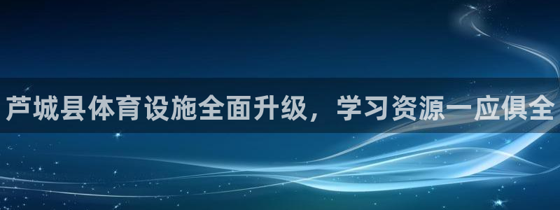 欧亿体育官方正版app五金厂：芦城县体育设施全面升级，学习资