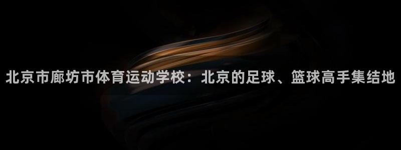 欧亿体育官方正版app神州：北京市廊坊市体育运动学校：北京的