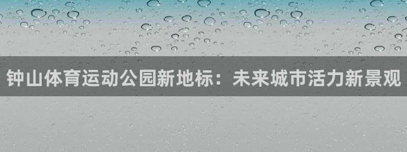 注册欧亿体育官方正版app：钟山体育运动公园新地标：