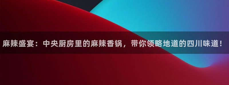 nba直播火凤直播：麻辣盛宴：中央厨房里的麻辣香锅，带你领略地道的四川味道！