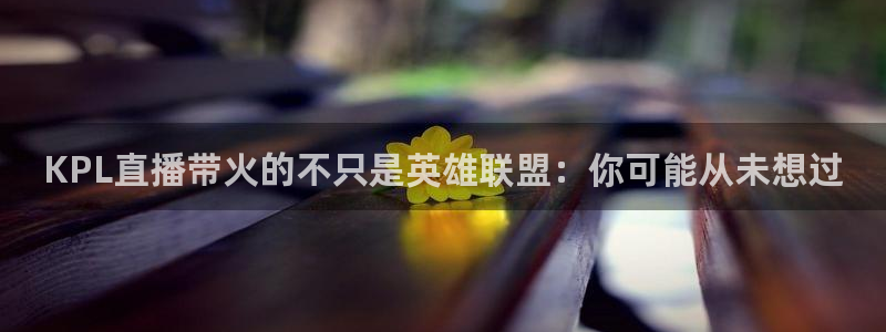 火凤体育直播：KPL直播带火的不只是英雄联盟：你可能从未想过